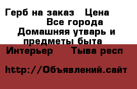 Герб на заказ › Цена ­ 5 000 - Все города Домашняя утварь и предметы быта » Интерьер   . Тыва респ.